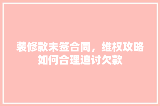 装修款未签合同，维权攻略如何合理追讨欠款