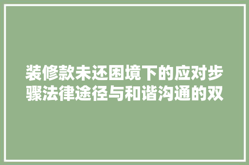 装修款未还困境下的应对步骤法律途径与和谐沟通的双赢之路