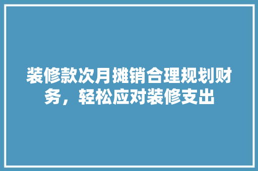 装修款次月摊销合理规划财务，轻松应对装修支出