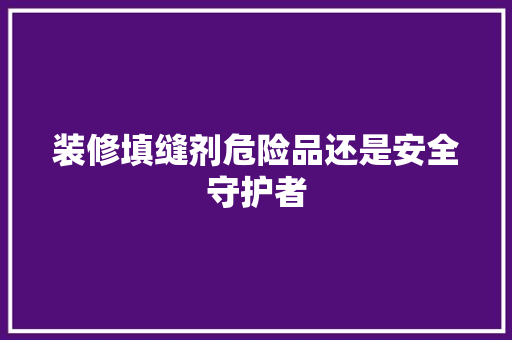 装修填缝剂危险品还是安全守护者