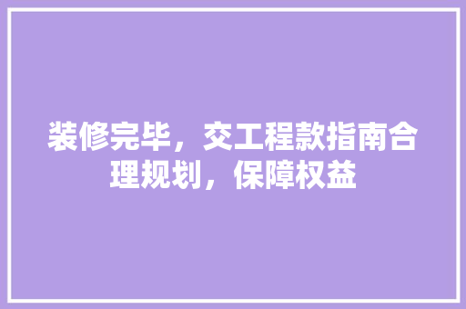 装修完毕，交工程款指南合理规划，保障权益