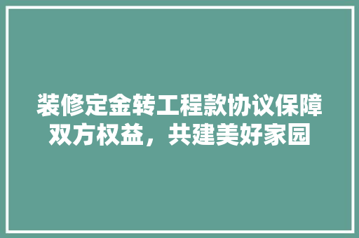 装修定金转工程款协议保障双方权益，共建美好家园