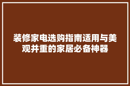 装修家电选购指南适用与美观并重的家居必备神器