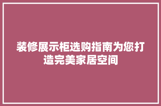装修展示柜选购指南为您打造完美家居空间