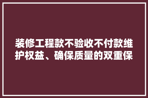 装修工程款不验收不付款维护权益、确保质量的双重保障