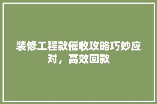 装修工程款催收攻略巧妙应对，高效回款