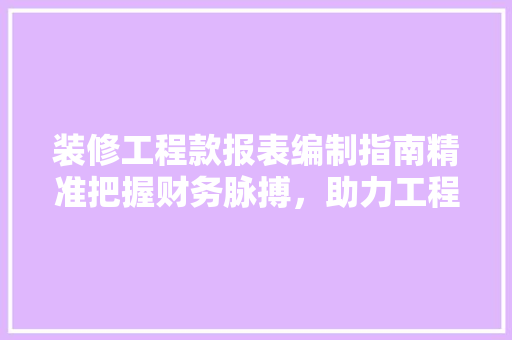 装修工程款报表编制指南精准把握财务脉搏，助力工程管理