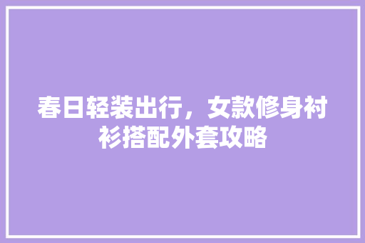 春日轻装出行，女款修身衬衫搭配外套攻略