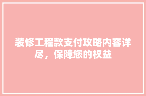装修工程款支付攻略内容详尽，保障您的权益