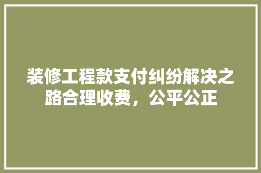 装修工程款支付纠纷解决之路合理收费，公平公正