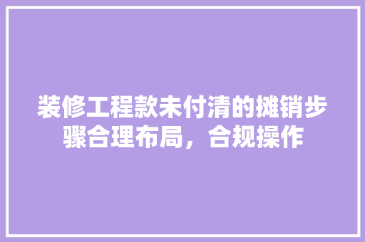 装修工程款未付清的摊销步骤合理布局，合规操作