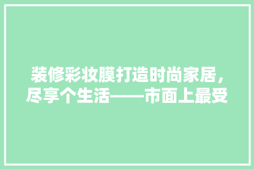 装修彩妆膜打造时尚家居，尽享个生活——市面上最受欢迎的几款装修彩妆膜