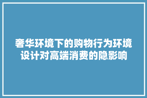 奢华环境下的购物行为环境设计对高端消费的隐影响