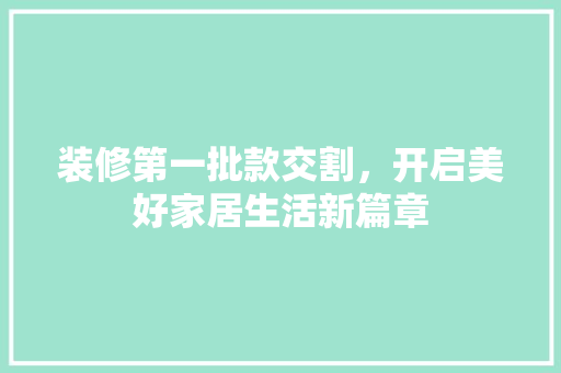 装修第一批款交割，开启美好家居生活新篇章