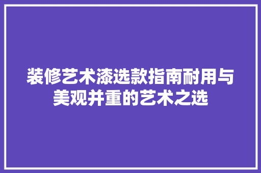 装修艺术漆选款指南耐用与美观并重的艺术之选