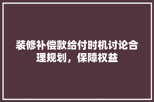 装修补偿款给付时机讨论合理规划，保障权益