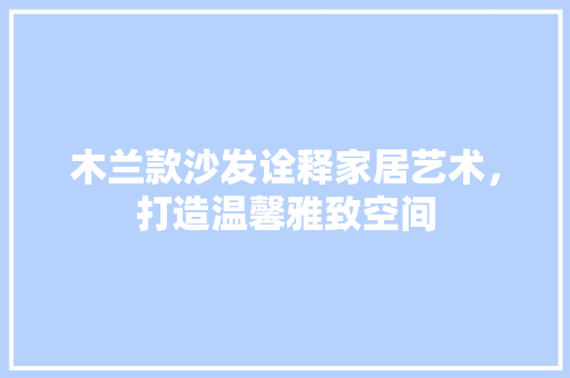 木兰款沙发诠释家居艺术，打造温馨雅致空间