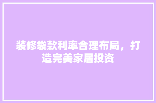 装修袋款利率合理布局，打造完美家居投资