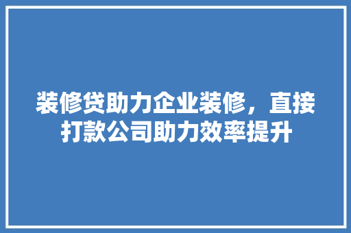 装修贷助力企业装修，直接打款公司助力效率提升