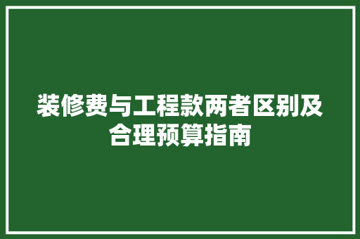 装修费与工程款两者区别及合理预算指南