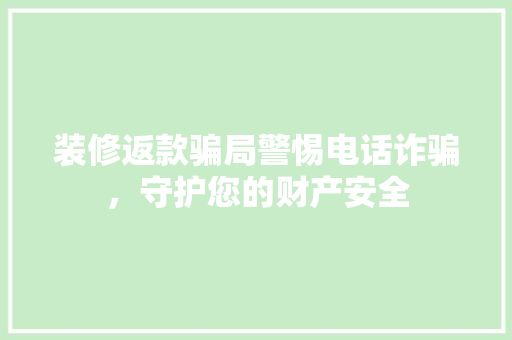 装修返款骗局警惕电话诈骗，守护您的财产安全