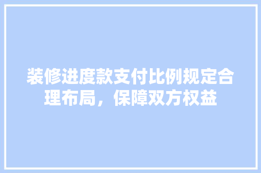 装修进度款支付比例规定合理布局，保障双方权益