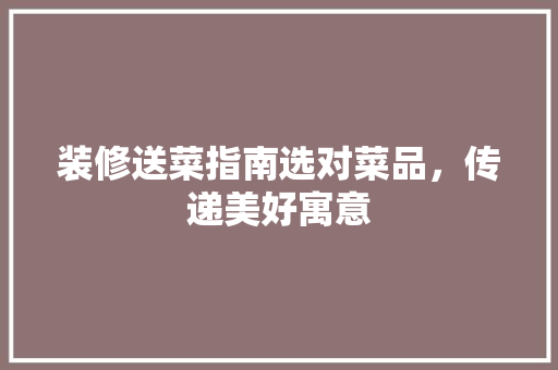 装修送菜指南选对菜品，传递美好寓意