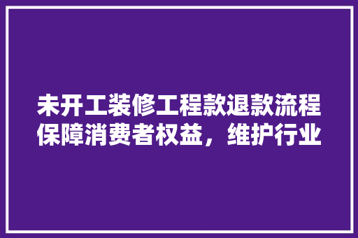 未开工装修工程款退款流程保障消费者权益，维护行业秩序