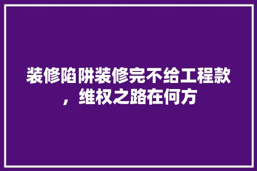 装修陷阱装修完不给工程款，维权之路在何方
