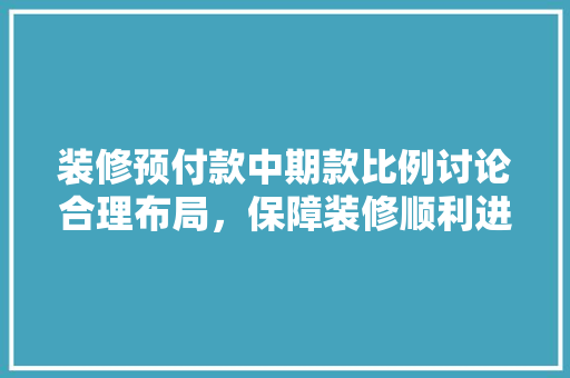 装修预付款中期款比例讨论合理布局，保障装修顺利进行