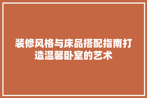 装修风格与床品搭配指南打造温馨卧室的艺术