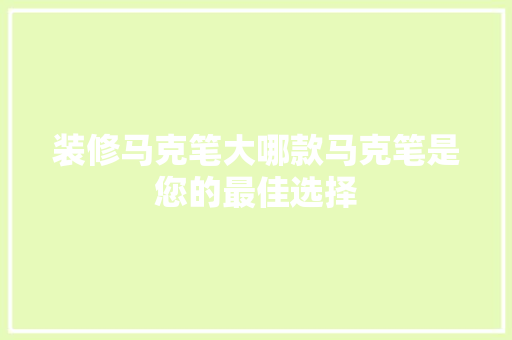 装修马克笔大哪款马克笔是您的最佳选择