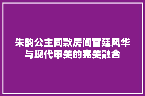 朱韵公主同款房间宫廷风华与现代审美的完美融合