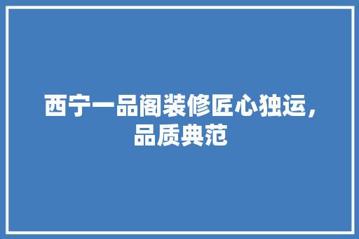 西宁一品阁装修匠心独运，品质典范