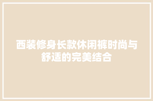 西装修身长款休闲裤时尚与舒适的完美结合