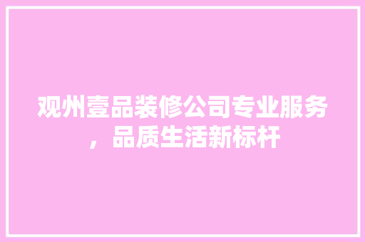 观州壹品装修公司专业服务，品质生活新标杆