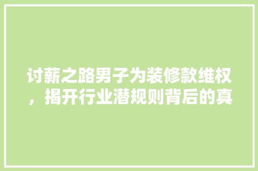 讨薪之路男子为装修款维权，揭开行业潜规则背后的真相