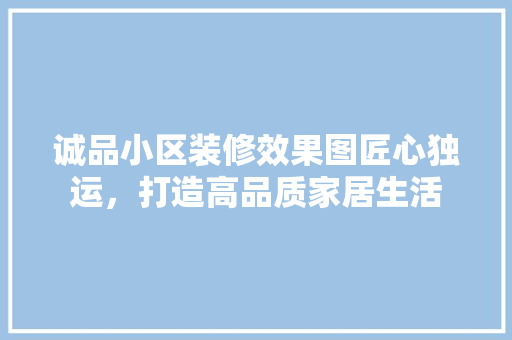 诚品小区装修效果图匠心独运，打造高品质家居生活