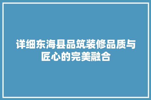 详细东海县品筑装修品质与匠心的完美融合