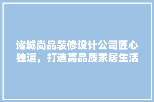 诸城尚品装修设计公司匠心独运，打造高品质家居生活