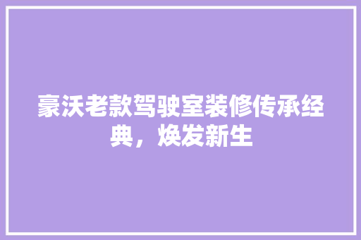 豪沃老款驾驶室装修传承经典，焕发新生