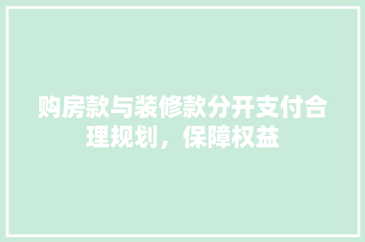 购房款与装修款分开支付合理规划，保障权益