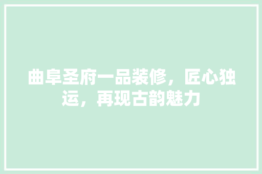 曲阜圣府一品装修，匠心独运，再现古韵魅力