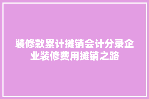 装修款累计摊销会计分录企业装修费用摊销之路