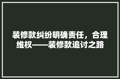 装修款纠纷明确责任，合理维权——装修款追讨之路