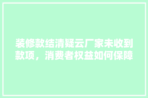 装修款结清疑云厂家未收到款项，消费者权益如何保障