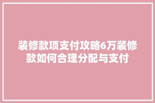 装修款项支付攻略6万装修款如何合理分配与支付