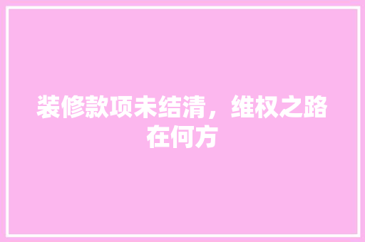 装修款项未结清，维权之路在何方