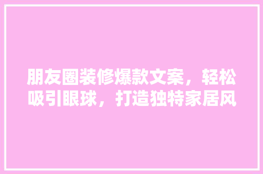 朋友圈装修爆款文案，轻松吸引眼球，打造独特家居风格！
