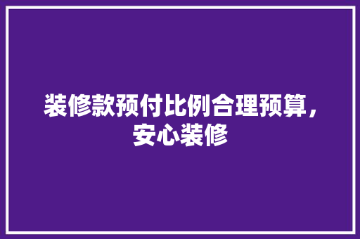 装修款预付比例合理预算，安心装修